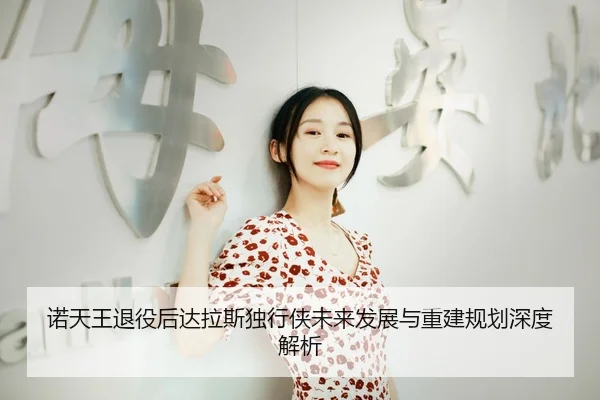 诺天王退役后达拉斯独行侠未来发展与重建规划深度解析
